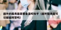 国外的服务器需要备案吗知乎（国外服务器可以躲避网警吗）
