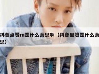 抖音点赞m是什么意思啊（抖音里赞是什么意思）