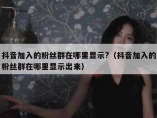 抖音加入的粉丝群在哪里显示?（抖音加入的粉丝群在哪里显示出来）