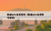 联通iptv业务密码（联通iptv业务账号密码）