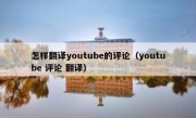 怎样翻译youtube的评论（youtube 评论 翻译）