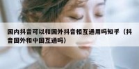 国内抖音可以和国外抖音相互通用吗知乎（抖音国外和中国互通吗）