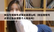 微信号视频号点赞会暴露lp吗（微信视频号点赞记录会泄露个人隐私吗）