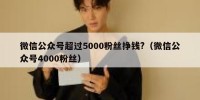 微信公众号超过5000粉丝挣钱?（微信公众号4000粉丝）