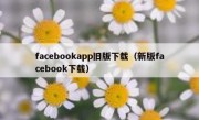 facebookapp旧版下载（新版facebook下载）