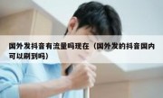 国外发抖音有流量吗现在（国外发的抖音国内可以刷到吗）