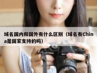 域名国内和国外有什么区别（域名有China是国家支持的吗）