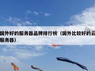 国外好的服务器品牌排行榜（国外比较好的云服务器）
