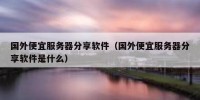 国外便宜服务器分享软件（国外便宜服务器分享软件是什么）
