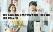 为什么国际版抖音关注好友失效呢（抖音国际版看不到关注）