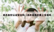 派币身份认证安全吗（派币是真的要上交易吗）