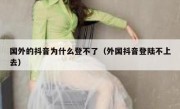 国外的抖音为什么登不了（外国抖音登陆不上去）