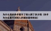 为什么我的快手看不了别人刷了多少钱（快手为什么看不到别人的播放量和粉丝）