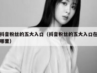 抖音粉丝的五大入口（抖音粉丝的五大入口在哪里）