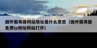 国外服务器网站地址是什么意思（国外服务器免费ip地址网站打开）