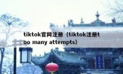 tiktok官网注册（tiktok注册too many attempts）