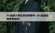 ins直播人数纪录在哪看啊（ins直播在哪里看回放）