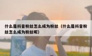 什么是抖音粉丝怎么成为粉丝（什么是抖音粉丝怎么成为粉丝呢）