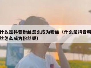 什么是抖音粉丝怎么成为粉丝（什么是抖音粉丝怎么成为粉丝呢）