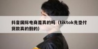 抖音国际电商是真的吗（tiktok先垫付货款真的假的）