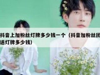 抖音上加粉丝灯牌多少钱一个（抖音加粉丝团送灯牌多少钱）