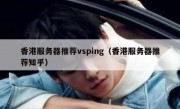 香港服务器推荐vsping（香港服务器推荐知乎）
