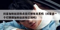 抖音加粉丝团和点亮灯牌有关系吗（抖音送一个灯牌跟加粉丝团有区别吗）
