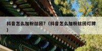 抖音怎么加粉丝团?（抖音怎么加粉丝团灯牌）
