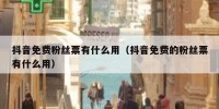 抖音免费粉丝票有什么用（抖音免费的粉丝票有什么用）