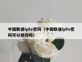 中国联通iptv密码（中国联通iptv密码可以修改吗）
