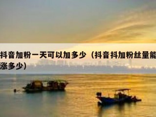抖音加粉一天可以加多少（抖音抖加粉丝量能涨多少）