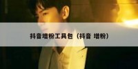抖音增粉工具包（抖音 增粉）