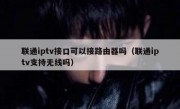 联通iptv接口可以接路由器吗（联通iptv支持无线吗）