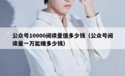 公众号10000阅读量值多少钱（公众号阅读量一万能赚多少钱）