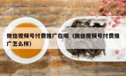 微信视频号付费推广在哪（微信视频号付费推广怎么样）