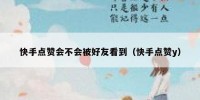 快手点赞会不会被好友看到（快手点赞y）