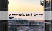 youtube的收益怎么算（youtube盈利）