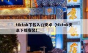 tiktok下载入口安卓（tiktok安卓下载安装）