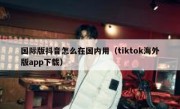 国际版抖音怎么在国内用（tiktok海外版app下载）