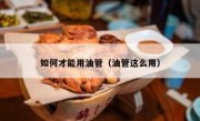 如何才能用油管（油管这么用）