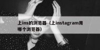 上ins的浏览器（上instagram用哪个浏览器）