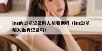 ins的浏览记录别人能看到吗（ins浏览别人会有记录吗）