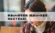 联通iptv拨号密码（联通iptv设置密码忘记了怎么办）