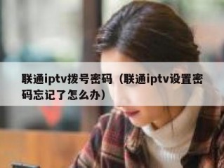 联通iptv拨号密码（联通iptv设置密码忘记了怎么办）