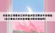 抖音自己观看自己的作品浏览次数会不会增加（自己看自己的抖音观看次数会增加吗）