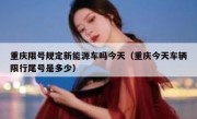 重庆限号规定新能源车吗今天（重庆今天车辆限行尾号是多少）