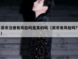 派币注册有风险吗是真的吗（派币有风险吗?）