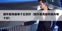 国外服务器哪个比较好（国外服务器和国内哪个好）