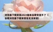 浏览器下载安装2023版本谷歌安装不了（谷歌浏览器下载安装包无法安装）