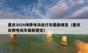重庆2026绿牌电动自行车最新规定（重庆白牌电动车最新规定）